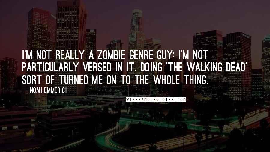 Noah Emmerich Quotes: I'm not really a zombie genre guy; I'm not particularly versed in it. Doing 'The Walking Dead' sort of turned me on to the whole thing.