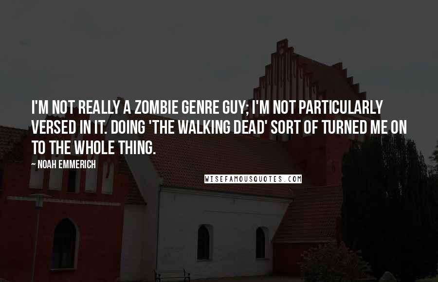 Noah Emmerich Quotes: I'm not really a zombie genre guy; I'm not particularly versed in it. Doing 'The Walking Dead' sort of turned me on to the whole thing.