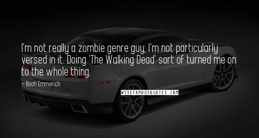 Noah Emmerich Quotes: I'm not really a zombie genre guy; I'm not particularly versed in it. Doing 'The Walking Dead' sort of turned me on to the whole thing.