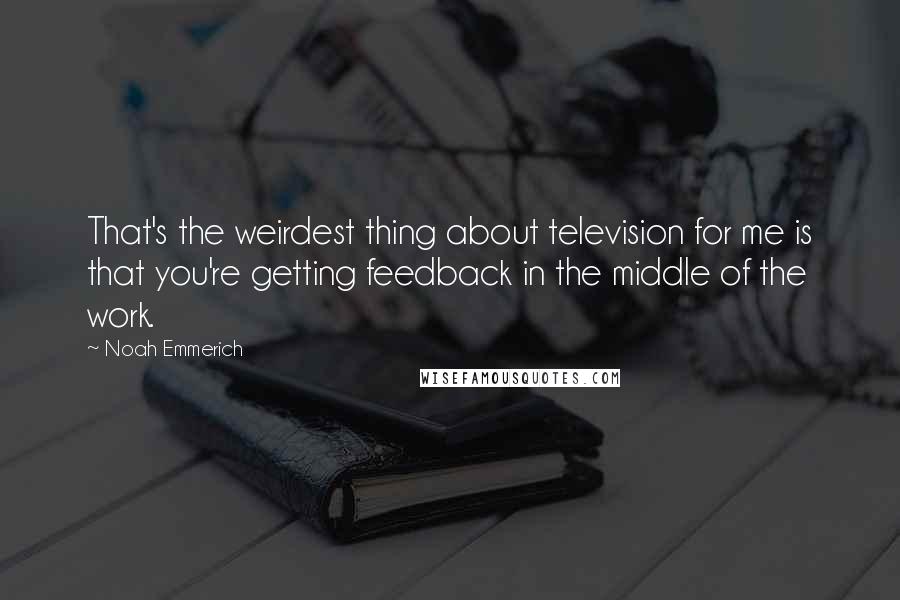 Noah Emmerich Quotes: That's the weirdest thing about television for me is that you're getting feedback in the middle of the work.