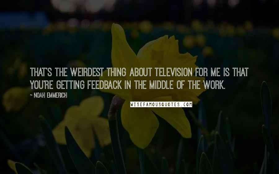 Noah Emmerich Quotes: That's the weirdest thing about television for me is that you're getting feedback in the middle of the work.