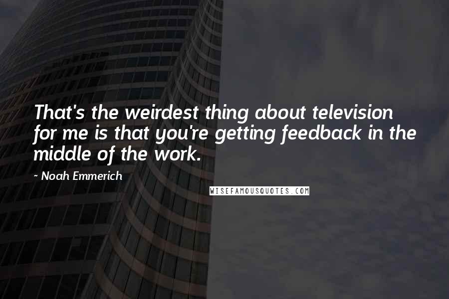 Noah Emmerich Quotes: That's the weirdest thing about television for me is that you're getting feedback in the middle of the work.