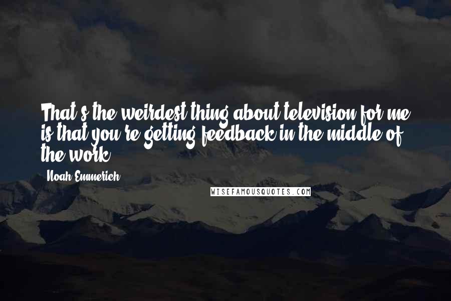 Noah Emmerich Quotes: That's the weirdest thing about television for me is that you're getting feedback in the middle of the work.