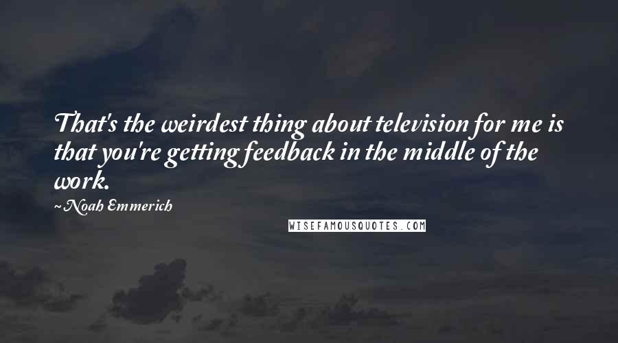 Noah Emmerich Quotes: That's the weirdest thing about television for me is that you're getting feedback in the middle of the work.