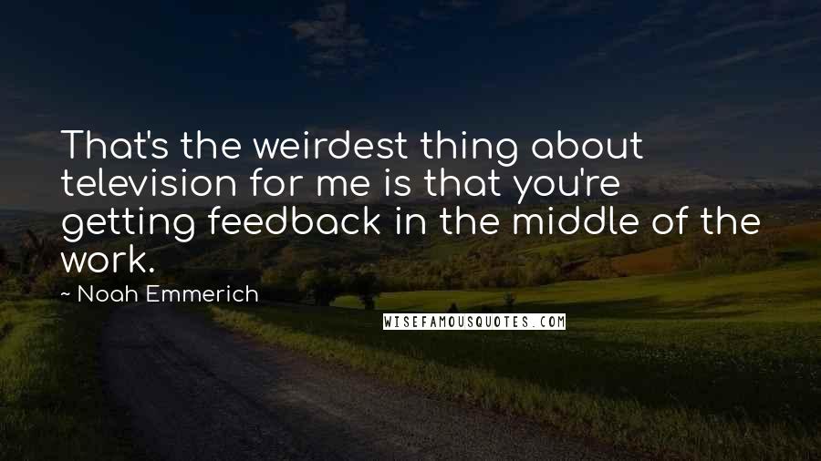 Noah Emmerich Quotes: That's the weirdest thing about television for me is that you're getting feedback in the middle of the work.