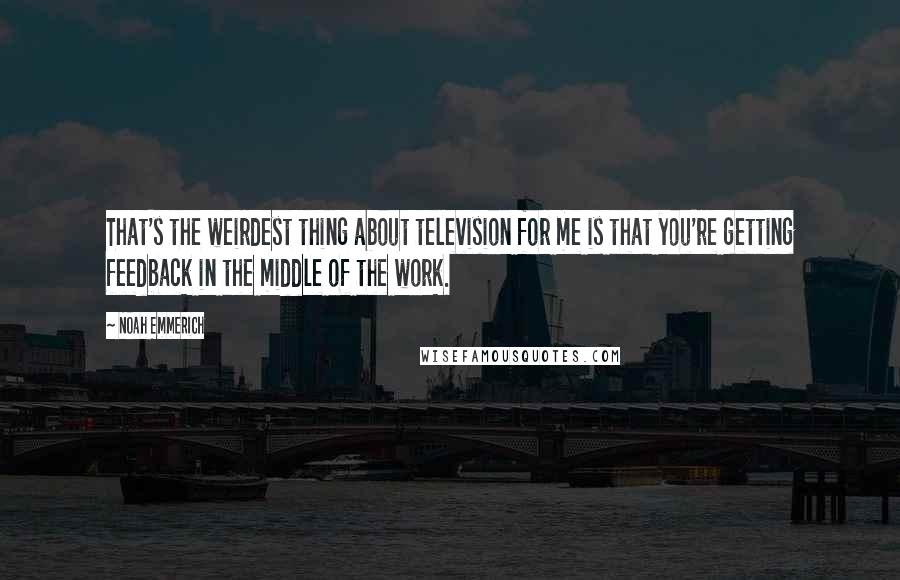 Noah Emmerich Quotes: That's the weirdest thing about television for me is that you're getting feedback in the middle of the work.