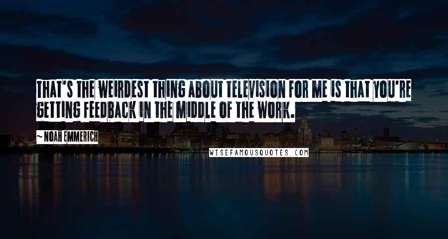 Noah Emmerich Quotes: That's the weirdest thing about television for me is that you're getting feedback in the middle of the work.