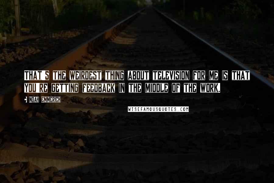 Noah Emmerich Quotes: That's the weirdest thing about television for me is that you're getting feedback in the middle of the work.