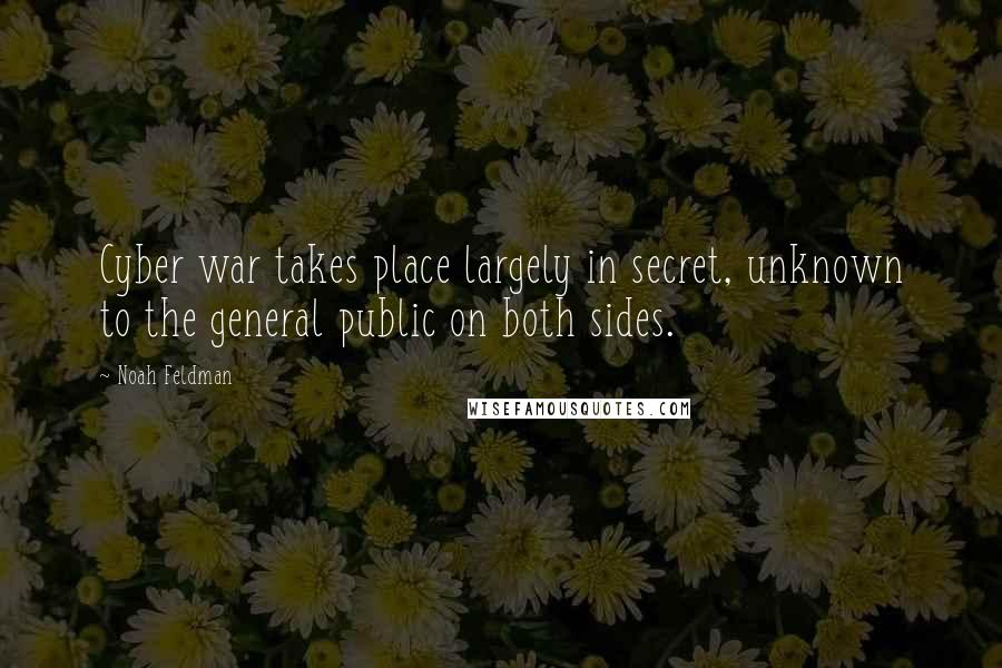 Noah Feldman Quotes: Cyber war takes place largely in secret, unknown to the general public on both sides.