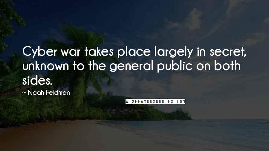 Noah Feldman Quotes: Cyber war takes place largely in secret, unknown to the general public on both sides.