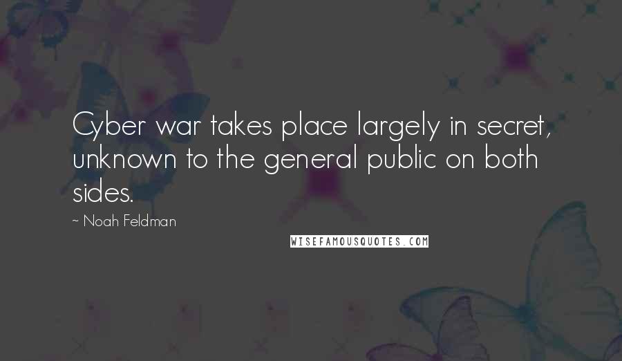 Noah Feldman Quotes: Cyber war takes place largely in secret, unknown to the general public on both sides.