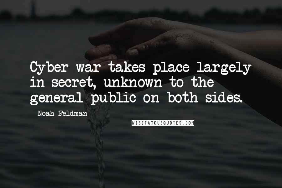 Noah Feldman Quotes: Cyber war takes place largely in secret, unknown to the general public on both sides.