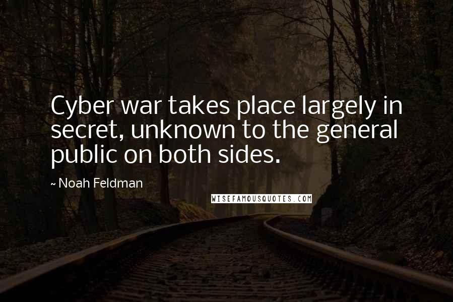 Noah Feldman Quotes: Cyber war takes place largely in secret, unknown to the general public on both sides.