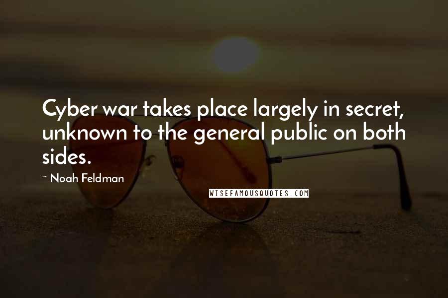 Noah Feldman Quotes: Cyber war takes place largely in secret, unknown to the general public on both sides.