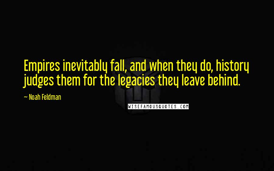 Noah Feldman Quotes: Empires inevitably fall, and when they do, history judges them for the legacies they leave behind.