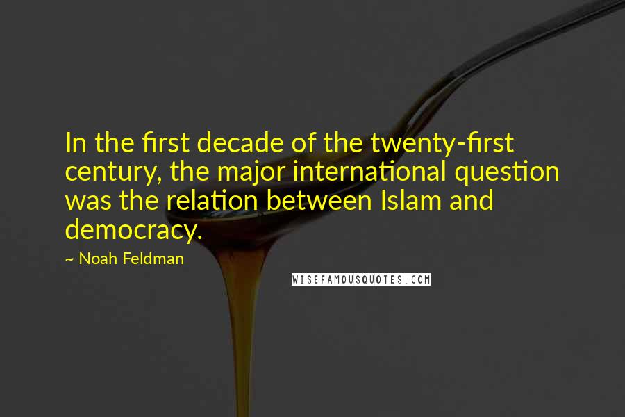 Noah Feldman Quotes: In the first decade of the twenty-first century, the major international question was the relation between Islam and democracy.