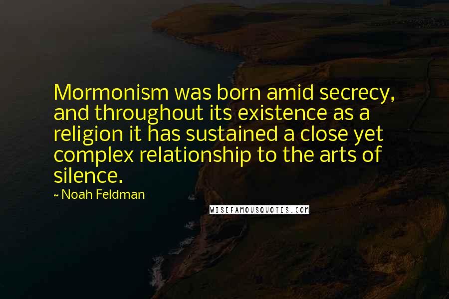 Noah Feldman Quotes: Mormonism was born amid secrecy, and throughout its existence as a religion it has sustained a close yet complex relationship to the arts of silence.