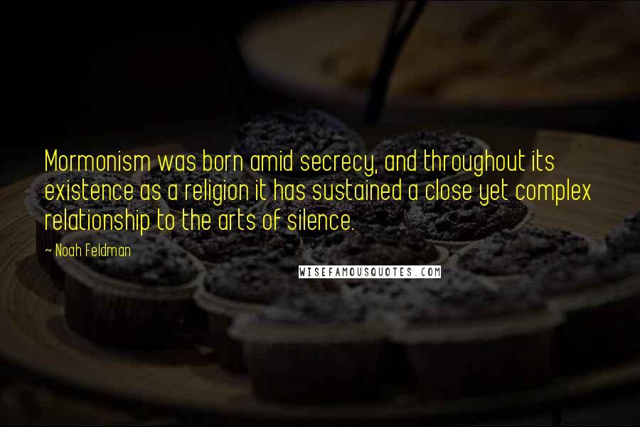 Noah Feldman Quotes: Mormonism was born amid secrecy, and throughout its existence as a religion it has sustained a close yet complex relationship to the arts of silence.