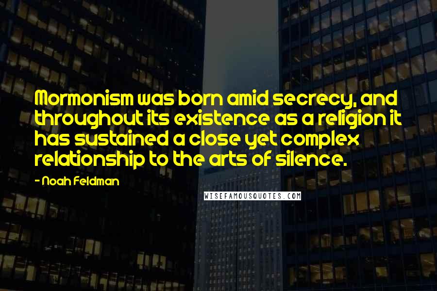 Noah Feldman Quotes: Mormonism was born amid secrecy, and throughout its existence as a religion it has sustained a close yet complex relationship to the arts of silence.