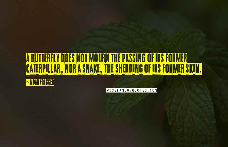 Noah Fregger Quotes: A butterfly does not mourn the passing of its former caterpillar, nor a snake, the shedding of its former skin.