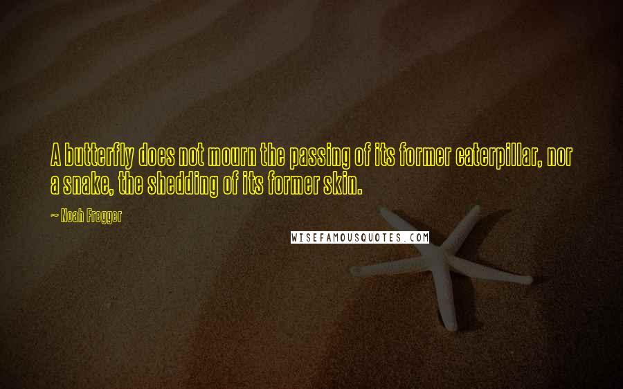 Noah Fregger Quotes: A butterfly does not mourn the passing of its former caterpillar, nor a snake, the shedding of its former skin.