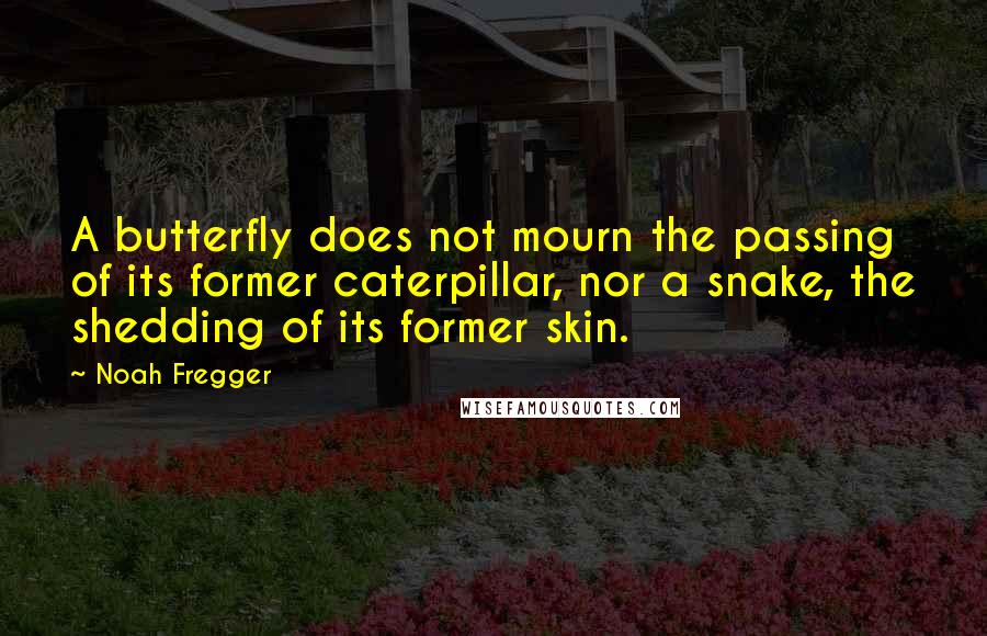 Noah Fregger Quotes: A butterfly does not mourn the passing of its former caterpillar, nor a snake, the shedding of its former skin.