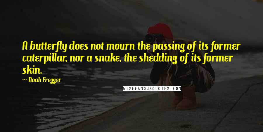 Noah Fregger Quotes: A butterfly does not mourn the passing of its former caterpillar, nor a snake, the shedding of its former skin.