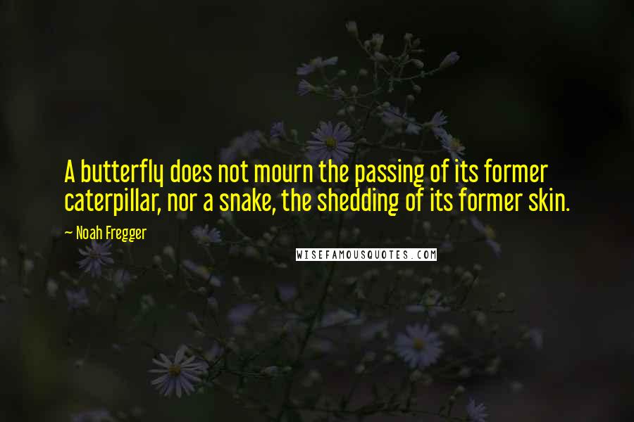 Noah Fregger Quotes: A butterfly does not mourn the passing of its former caterpillar, nor a snake, the shedding of its former skin.
