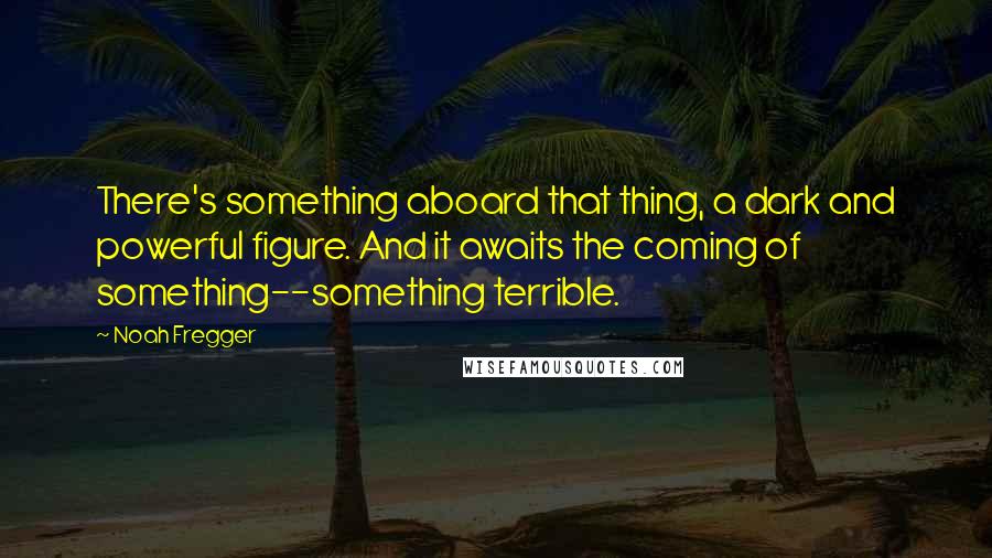 Noah Fregger Quotes: There's something aboard that thing, a dark and powerful figure. And it awaits the coming of something--something terrible.