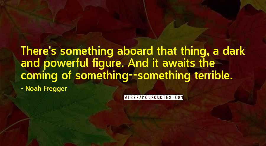 Noah Fregger Quotes: There's something aboard that thing, a dark and powerful figure. And it awaits the coming of something--something terrible.