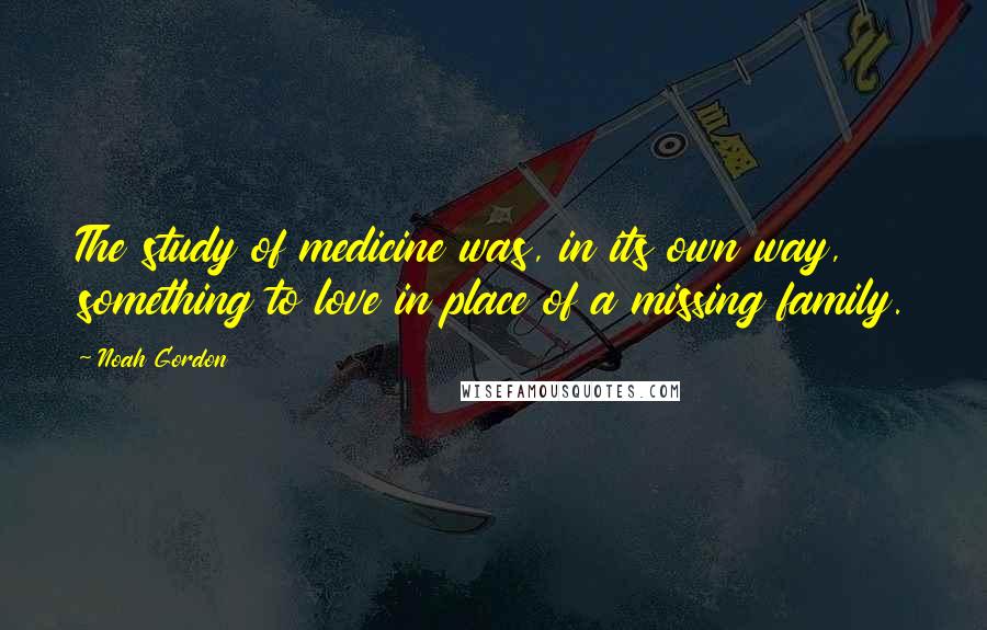 Noah Gordon Quotes: The study of medicine was, in its own way, something to love in place of a missing family.