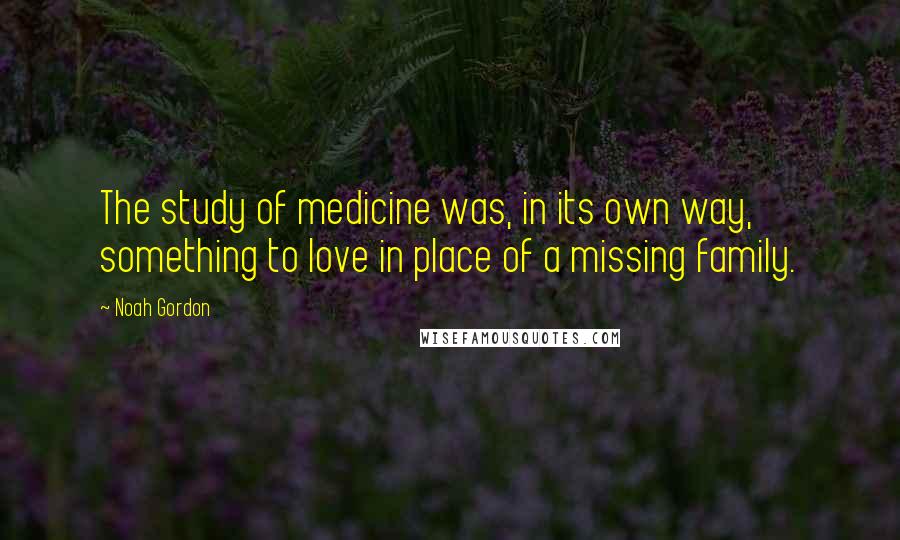 Noah Gordon Quotes: The study of medicine was, in its own way, something to love in place of a missing family.