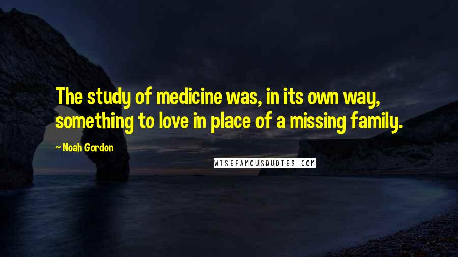 Noah Gordon Quotes: The study of medicine was, in its own way, something to love in place of a missing family.