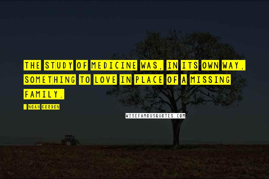 Noah Gordon Quotes: The study of medicine was, in its own way, something to love in place of a missing family.
