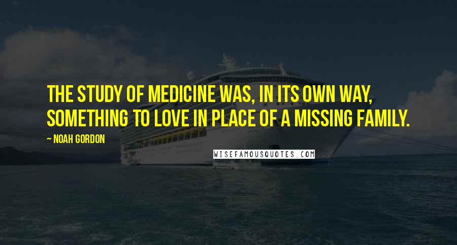 Noah Gordon Quotes: The study of medicine was, in its own way, something to love in place of a missing family.