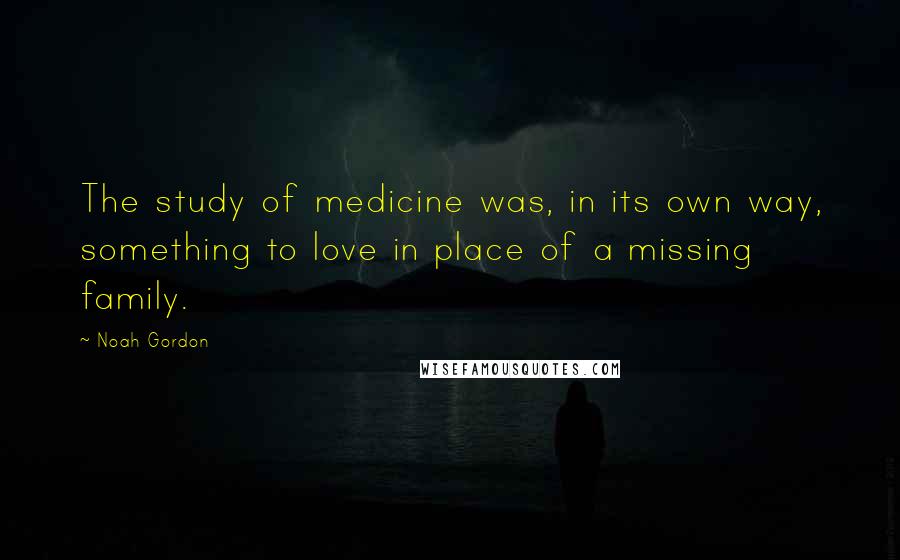 Noah Gordon Quotes: The study of medicine was, in its own way, something to love in place of a missing family.