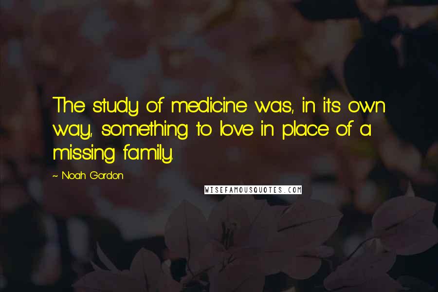 Noah Gordon Quotes: The study of medicine was, in its own way, something to love in place of a missing family.