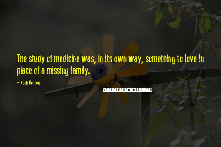 Noah Gordon Quotes: The study of medicine was, in its own way, something to love in place of a missing family.