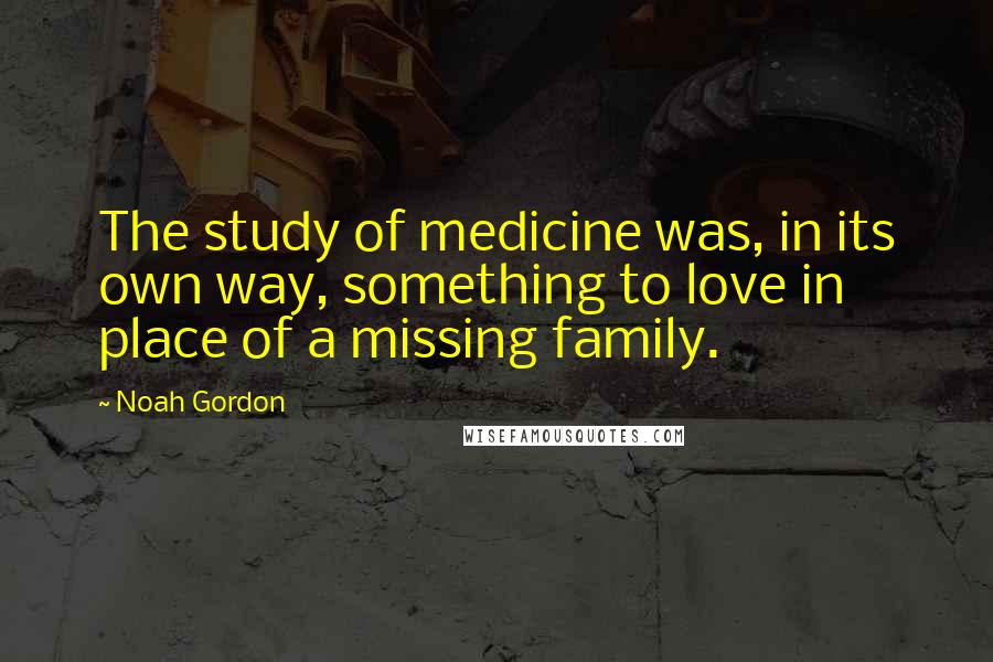 Noah Gordon Quotes: The study of medicine was, in its own way, something to love in place of a missing family.