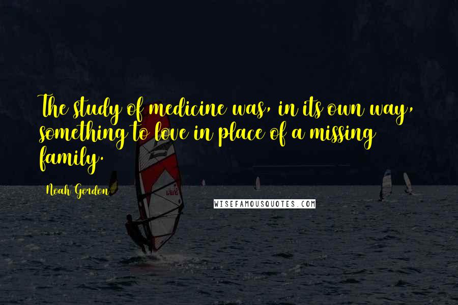Noah Gordon Quotes: The study of medicine was, in its own way, something to love in place of a missing family.