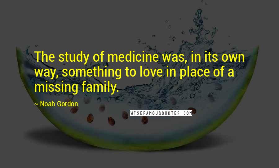 Noah Gordon Quotes: The study of medicine was, in its own way, something to love in place of a missing family.