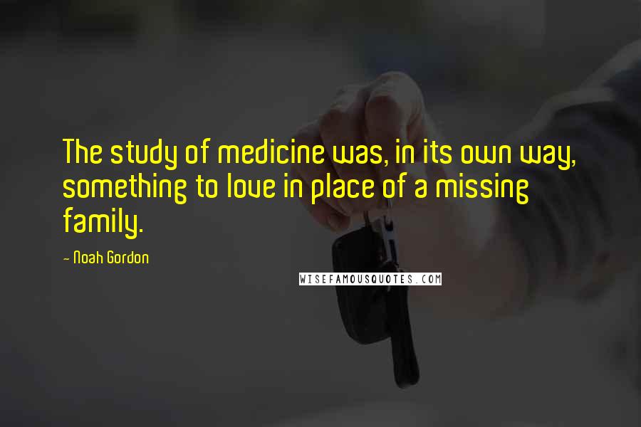Noah Gordon Quotes: The study of medicine was, in its own way, something to love in place of a missing family.