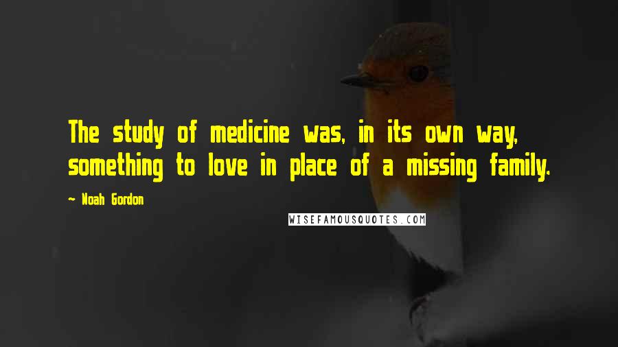 Noah Gordon Quotes: The study of medicine was, in its own way, something to love in place of a missing family.