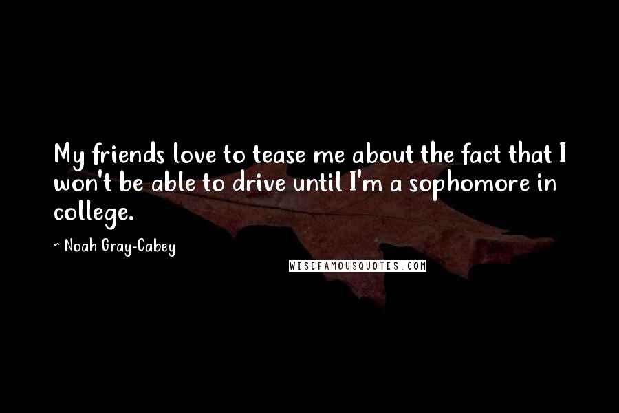 Noah Gray-Cabey Quotes: My friends love to tease me about the fact that I won't be able to drive until I'm a sophomore in college.