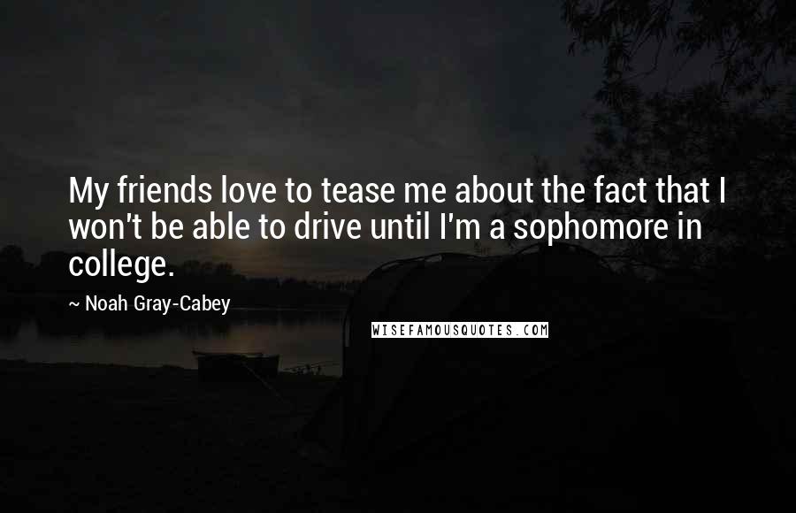 Noah Gray-Cabey Quotes: My friends love to tease me about the fact that I won't be able to drive until I'm a sophomore in college.