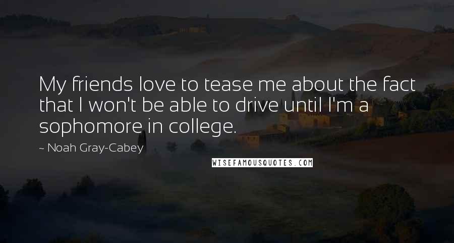 Noah Gray-Cabey Quotes: My friends love to tease me about the fact that I won't be able to drive until I'm a sophomore in college.