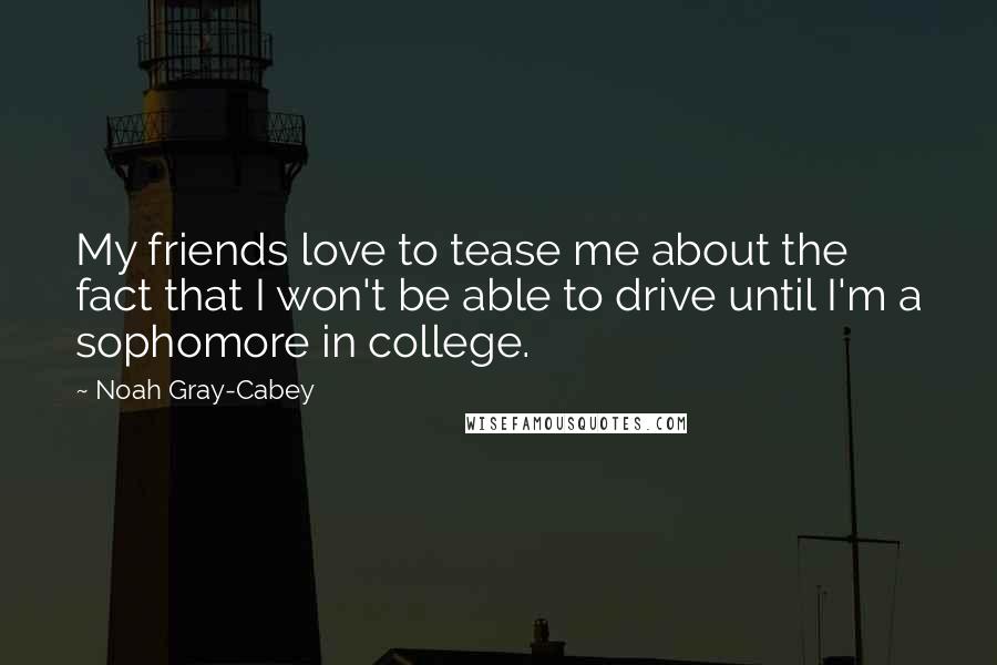 Noah Gray-Cabey Quotes: My friends love to tease me about the fact that I won't be able to drive until I'm a sophomore in college.