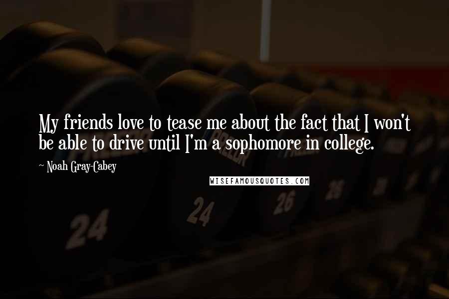 Noah Gray-Cabey Quotes: My friends love to tease me about the fact that I won't be able to drive until I'm a sophomore in college.