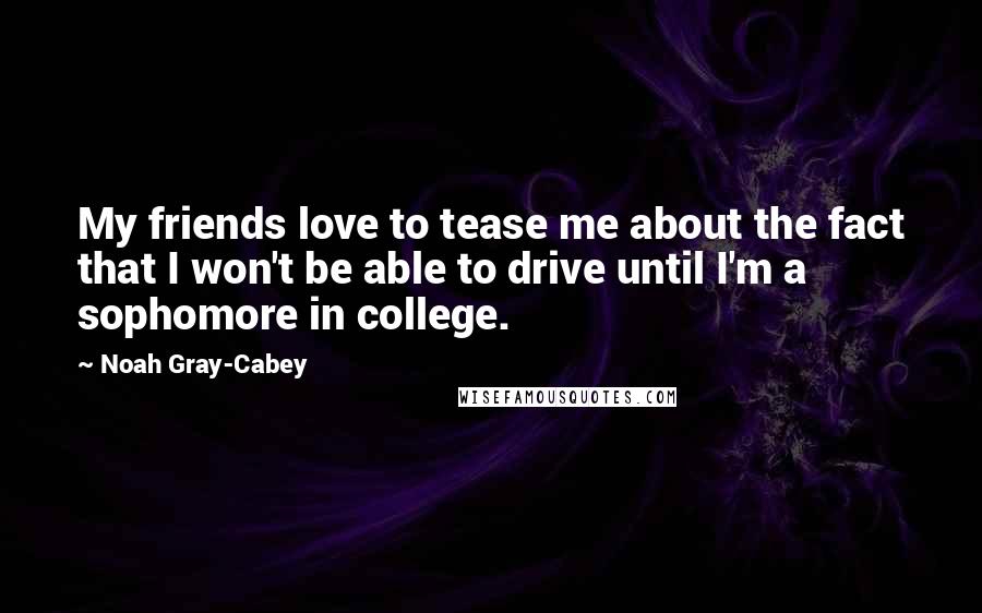 Noah Gray-Cabey Quotes: My friends love to tease me about the fact that I won't be able to drive until I'm a sophomore in college.