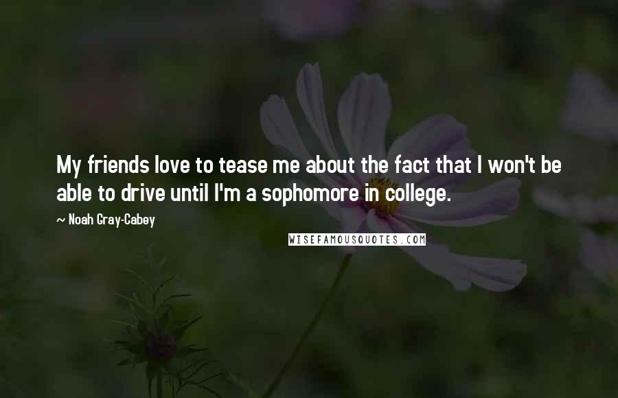 Noah Gray-Cabey Quotes: My friends love to tease me about the fact that I won't be able to drive until I'm a sophomore in college.